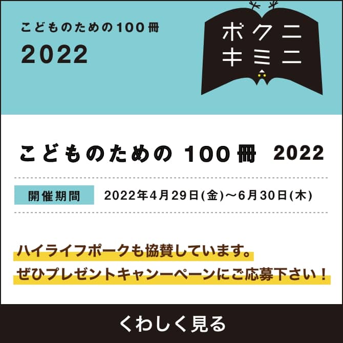 こどものための100冊 2022　開催期間：2022年4月29日（金）〜6月30日（木）　ハイライフポークも協賛しています。ぜひプレゼントキャンーペーンにご応募下さい！　くわしく見る
